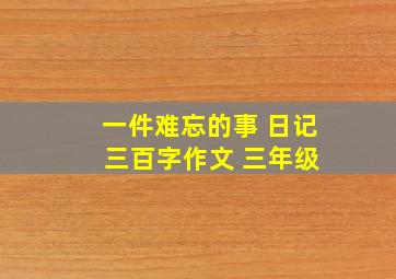 一件难忘的事 日记 三百字作文 三年级